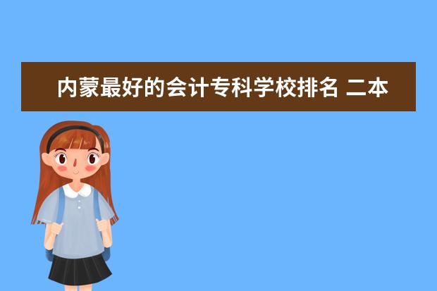 内蒙最好的会计专科学校排名 二本会计专业的学校排名