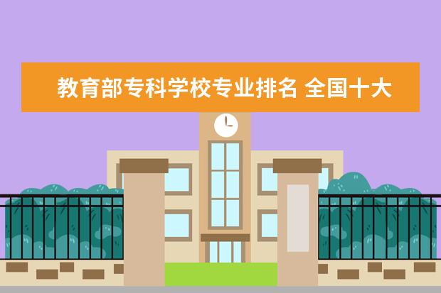 教育部专科学校专业排名 全国十大专科院校有哪些呢?