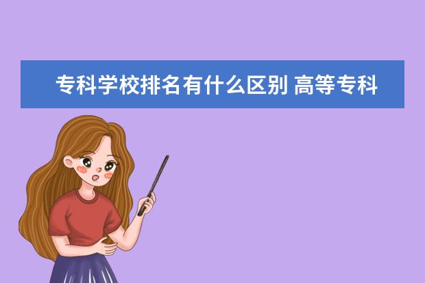 专科学校排名有什么区别 高等专科学校和职业学院、职业技术学院有什么区别?...