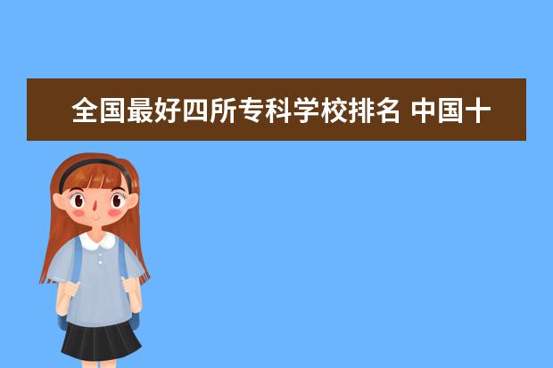 全国最好四所专科学校排名 中国十大最好的专科大学排名