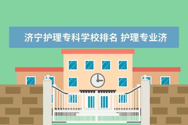 济宁护理专科学校排名 护理专业济南院校排名