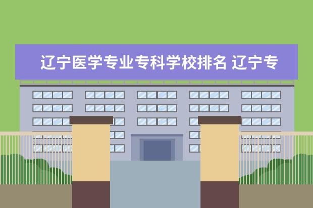 辽宁医学专业专科学校排名 辽宁专科学校前十排名