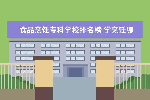 食品烹饪专科学校排名榜 学烹饪哪个学校好?