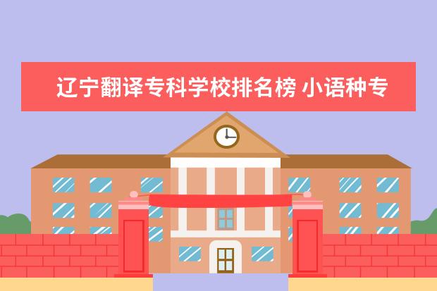 辽宁翻译专科学校排名榜 小语种专业属于什么学校?