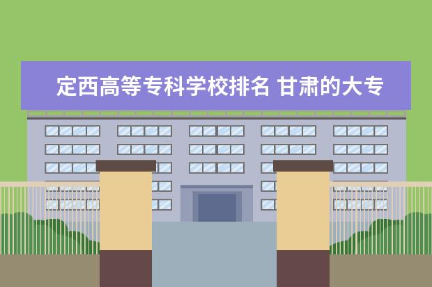 定西高等专科学校排名 甘肃的大专院校排名