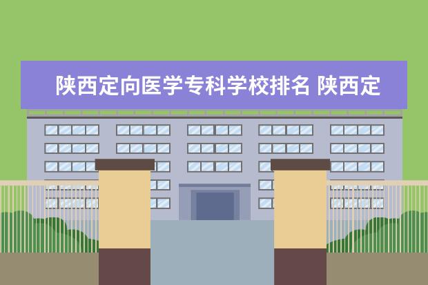 陕西定向医学专科学校排名 陕西定向医学有专科学校吗