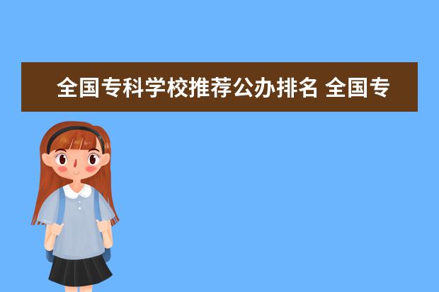 全国专科学校推荐公办排名 全国专科学校排名前十公办?