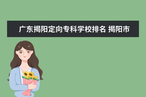 广东揭阳定向专科学校排名 揭阳市普宁定向生医学2022录取时间?