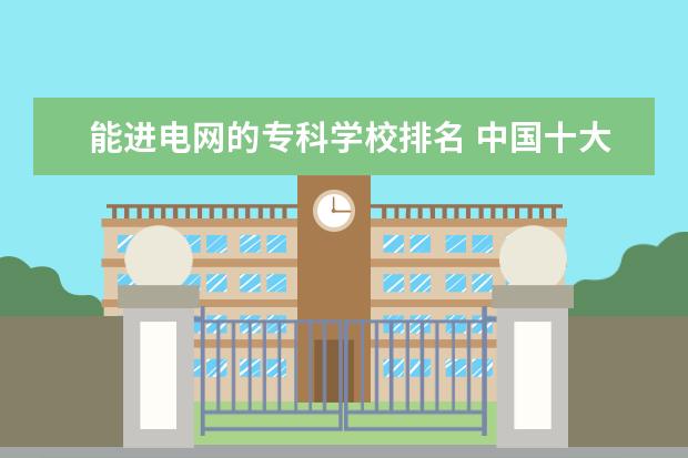 能进电网的专科学校排名 中国十大电力大学