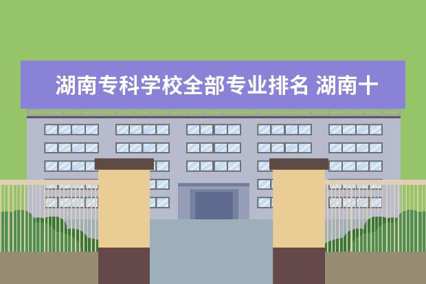 湖南专科学校全部专业排名 湖南十大专科学校排名