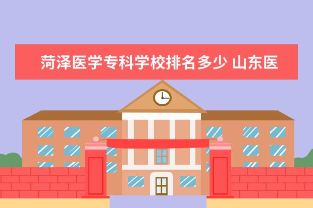 菏泽医学专科学校排名多少 山东医学高等专科学校和菏泽医专哪个好