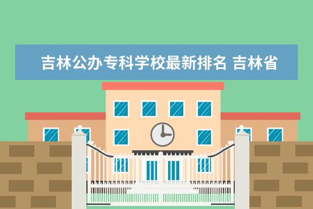 吉林公办专科学校最新排名 吉林省公办大专排名