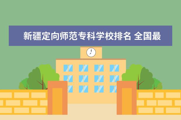 新疆定向师范专科学校排名 全国最好的技术学校排名?