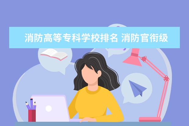 消防高等专科学校排名 消防官衔级别