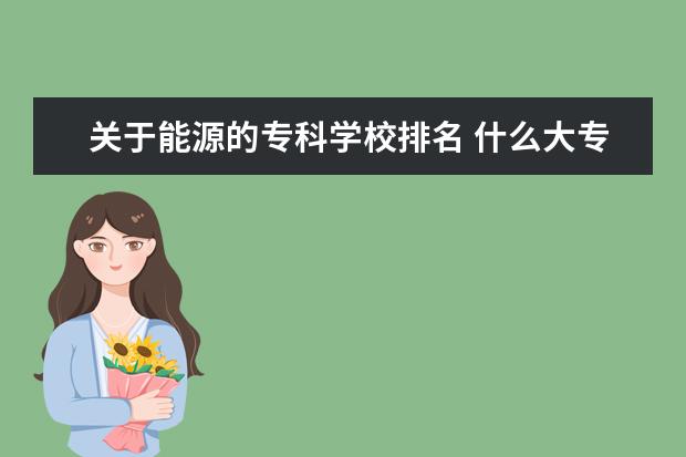 关于能源的专科学校排名 什么大专院校有新能源专业