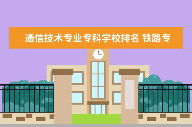 通信技术专业专科学校排名 铁路专科院校排名