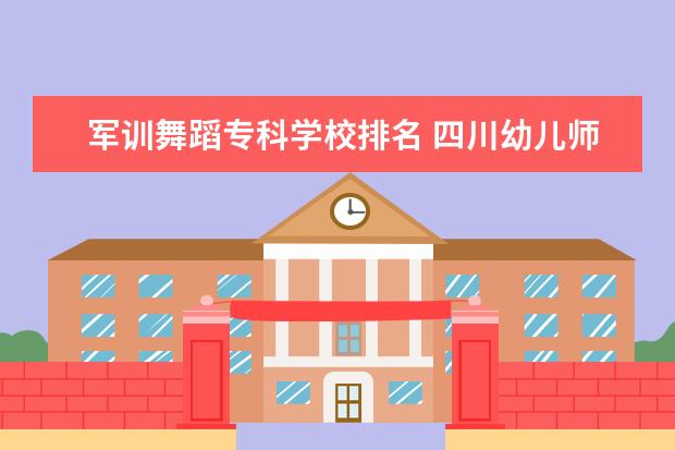 军训舞蹈专科学校排名 四川幼儿师范高等专科学校邮编 附地址和介绍 - 百度...