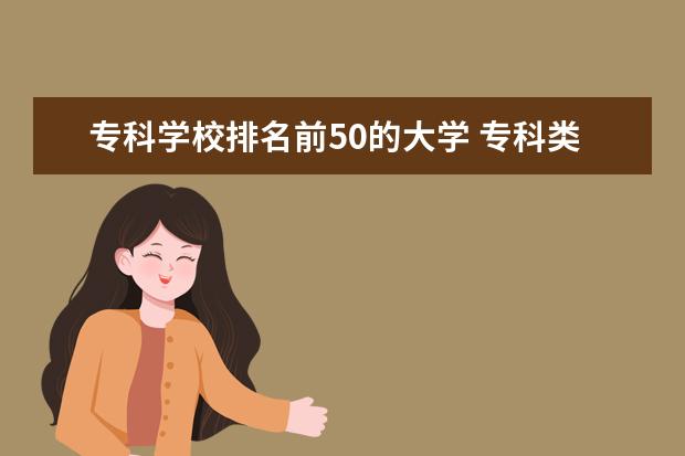 专科学校排名前50的大学 专科类大学排名