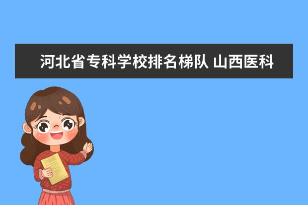 河北省专科学校排名梯队 山西医科大学5+3一体化培养和河北医科大学5+3一体化...