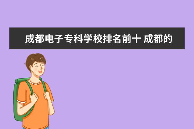 成都电子专科学校排名前十 成都的专科学校排名