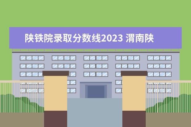 陕铁院录取分数线2023 渭南陕铁院录取分数线2022