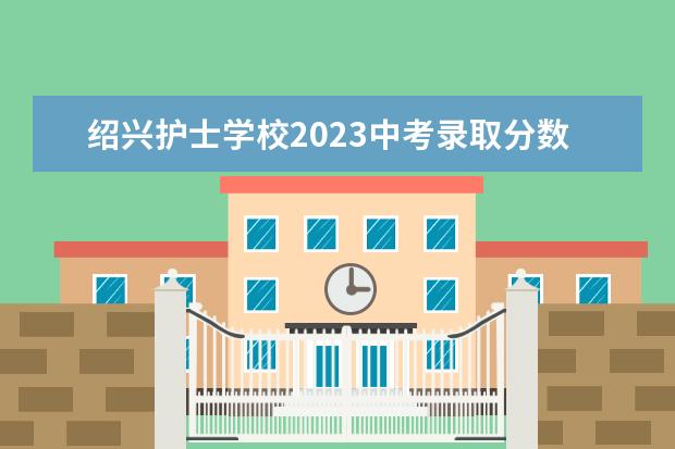 绍兴护士学校2023中考录取分数线 绍兴护士学校2022中考录取分数线