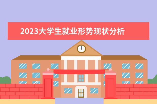 2023大学生就业形势现状分析 中国2023大学生就业情况