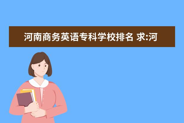 河南商务英语专科学校排名 求:河南省高校商务英语专业排名。大专啊