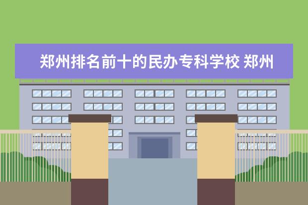 郑州排名前十的民办专科学校 郑州专科排名前十的公办学校