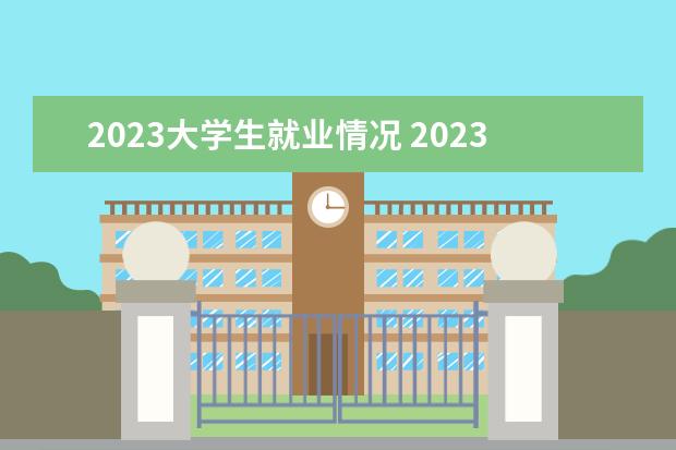 2023大学生就业情况 2023年大学生就业形势怎么样？