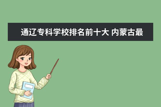 通辽专科学校排名前十大 内蒙古最好的专科大学?