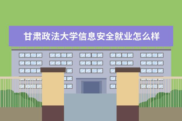 甘肃政法大学信息安全就业怎么样 甘肃政法大学好就业吗