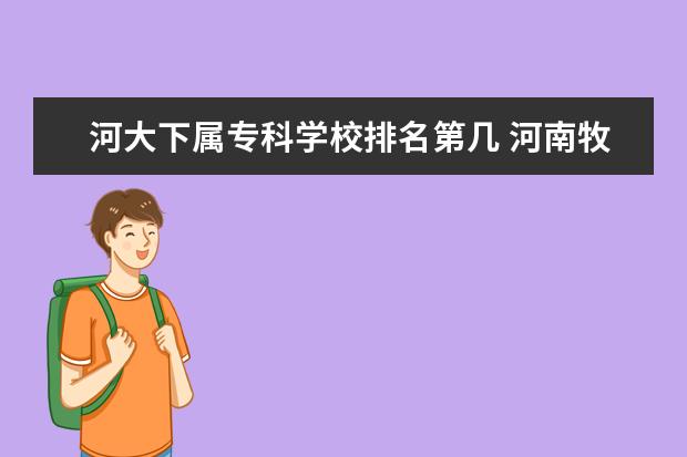 河大下属专科学校排名第几 河南牧原股份有限公司好进吗?公司怎么样?