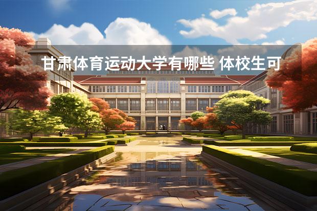 甘肃体育运动大学有哪些 体校生可以报考哪些大学？有什么推荐？