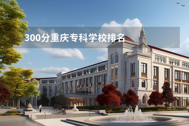 300分重庆专科学校排名    300分左右能上什么专科学校