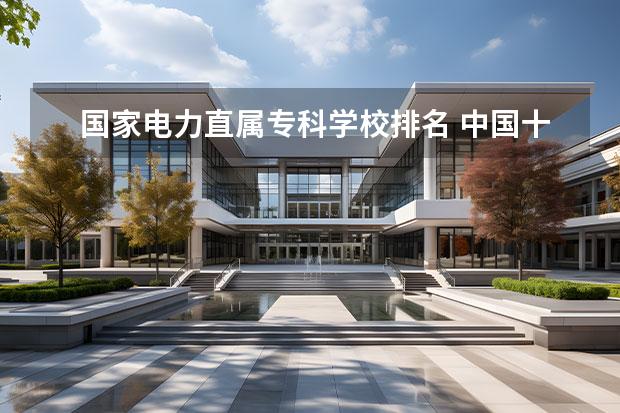 国家电力直属专科学校排名 中国十大电力大学