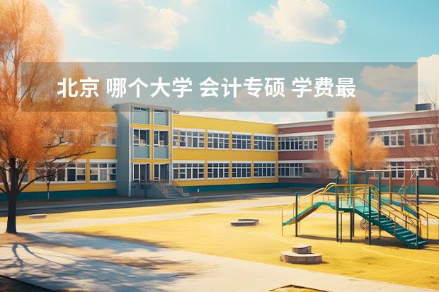 北京 哪个大学 会计专硕 学费最便宜 对比十几所高校，专硕两年要花多少钱？