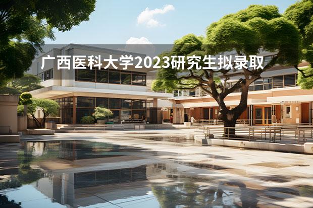 广西医科大学2023研究生拟录取名单 2023年广西医科大学口腔医学研究生调剂名单