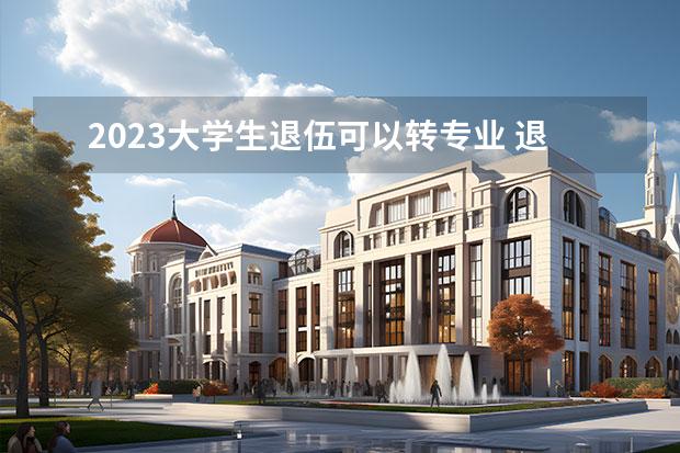 2023大学生退伍可以转专业 退役大学生转专业政策