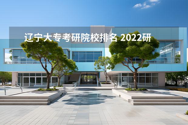 辽宁大专考研院校排名 2022研究生院校排名