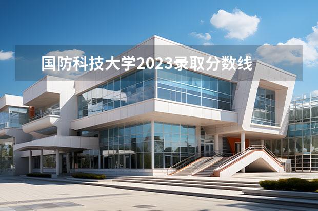 国防科技大学2023录取分数线 国防大2023录取分数线