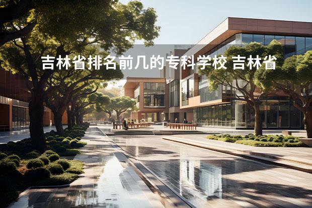 吉林省排名前几的专科学校 吉林省专科学校排名公办