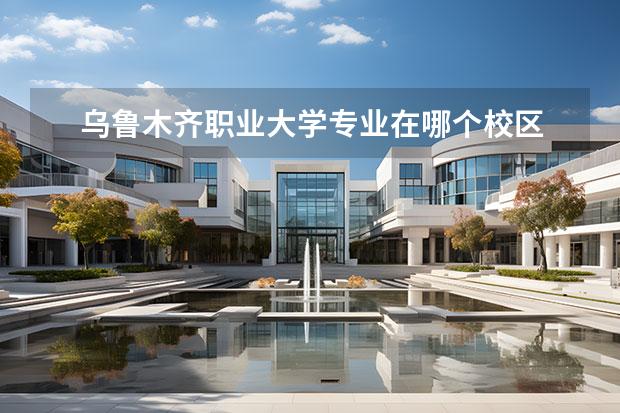 乌鲁木齐职业大学专业在哪个校区 乌鲁木齐职业大学校本部与乌鲁木齐职业大学西校距离...