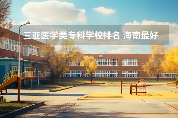 三亚医学类专科学校排名 海南最好的大学