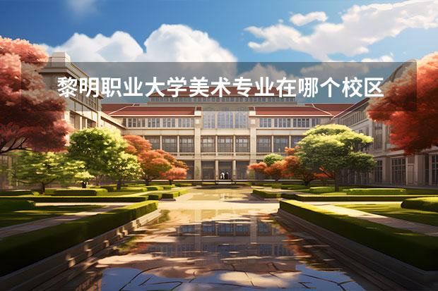 黎明职业大学美术专业在哪个校区 黎明职业大学校区有几个 有哪些好的专业