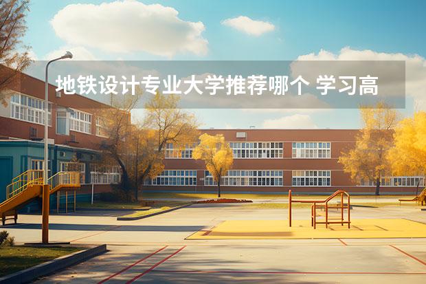 地铁设计专业大学推荐哪个 学习高铁地铁技术学校哪家好？