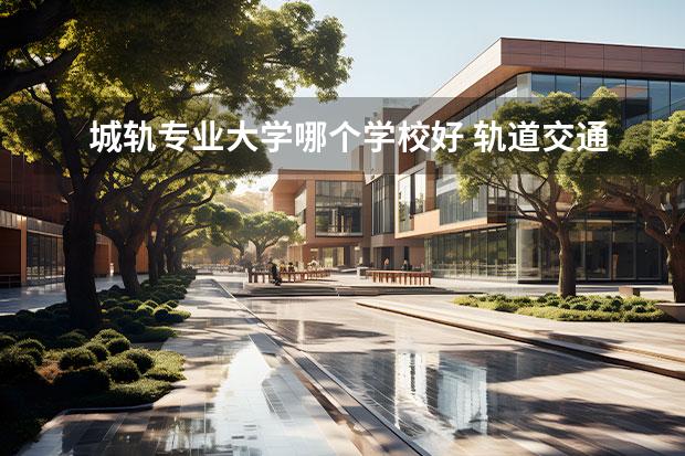 城轨专业大学哪个学校好 轨道交通学校排行榜