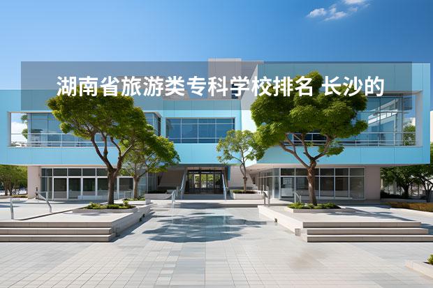 湖南省旅游类专科学校排名 长沙的专科学校排名表