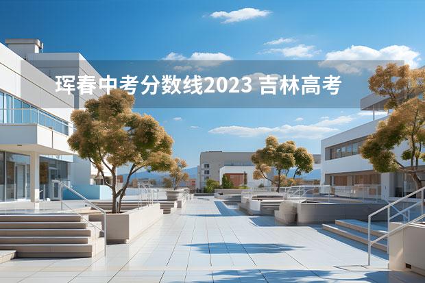 珲春中考分数线2023 吉林高考出分时间 吉林2023高考分数线公布时间