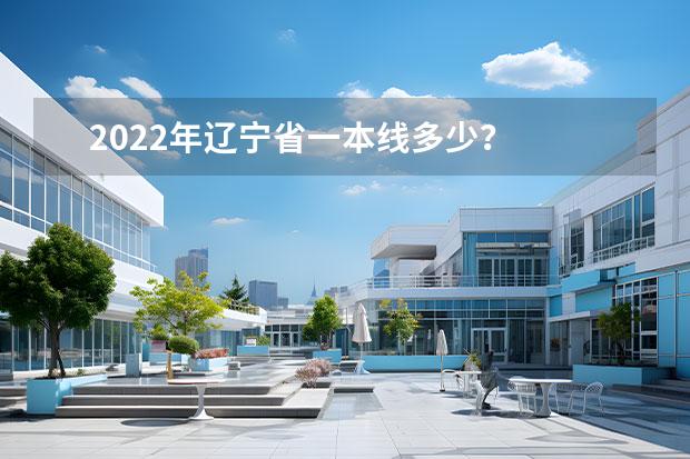 2022年辽宁省一本线多少？